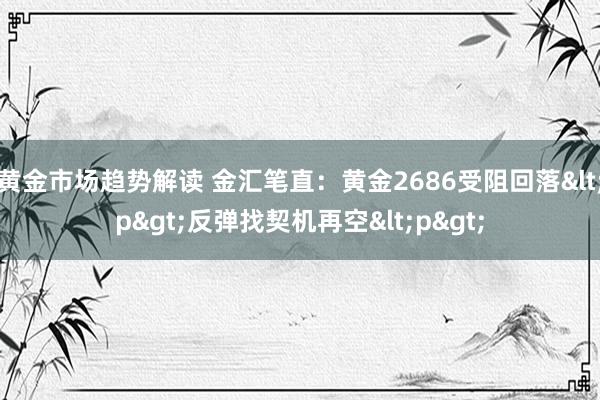 黄金市场趋势解读 金汇笔直：黄金2686受阻回落<p>反弹找契机再空<p>