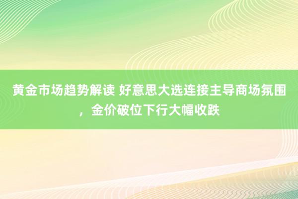 黄金市场趋势解读 好意思大选连接主导商场氛围，金价破位下行大幅收跌