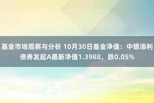 基金市场观察与分析 10月30日基金净值：中银添利债券发起A最新净值1.3988，跌0.05%