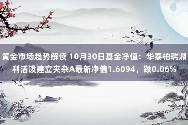 黄金市场趋势解读 10月30日基金净值：华泰柏瑞鼎利活泼建立夹杂A最新净值1.6094，跌0.06%