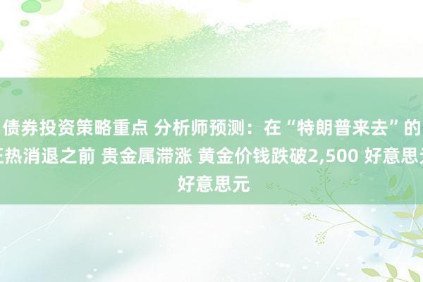 债券投资策略重点 分析师预测：在“特朗普来去”的狂热消退之前 贵金属滞涨 黄金价钱跌破2,500 好意思元