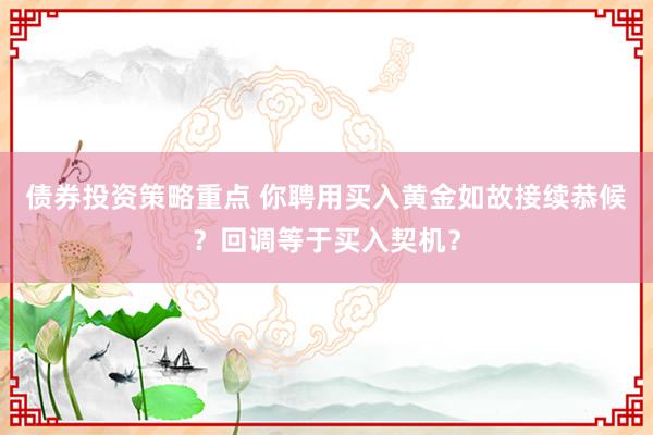 债券投资策略重点 你聘用买入黄金如故接续恭候？回调等于买入契机？