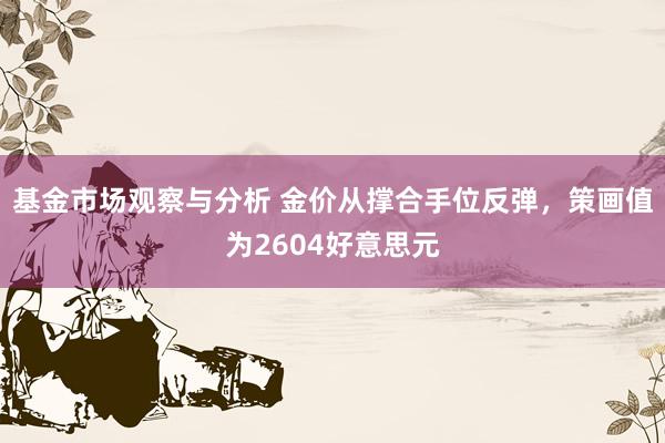 基金市场观察与分析 金价从撑合手位反弹，策画值为2604好意思元