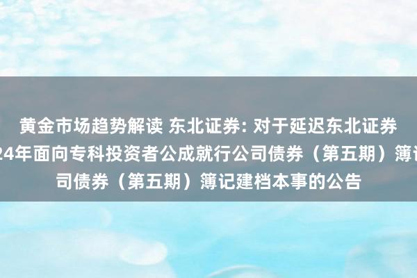 黄金市场趋势解读 东北证券: 对于延迟东北证券股份有限公司2024年面向专科投资者公成就行公司债券（第五期）簿记建档本事的公告