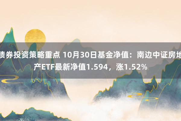 债券投资策略重点 10月30日基金净值：南边中证房地产ETF最新净值1.594，涨1.52%