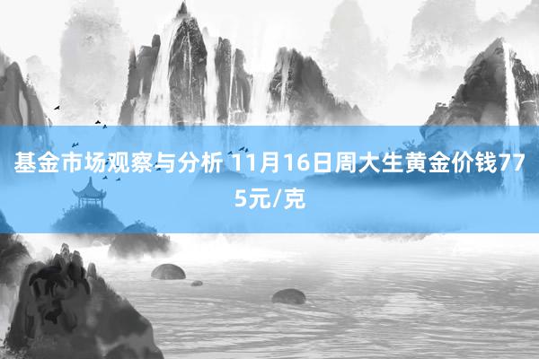 基金市场观察与分析 11月16日周大生黄金价钱775元/克