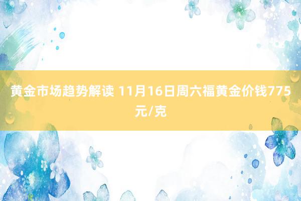 黄金市场趋势解读 11月16日周六福黄金价钱775元/克