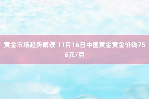 黄金市场趋势解读 11月16日中国黄金黄金价钱756元/克