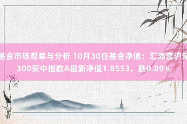 基金市场观察与分析 10月30日基金净值：汇添富沪深300安中指数A最新净值1.8553，跌0.89%