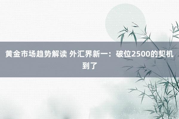 黄金市场趋势解读 外汇界新一：破位2500的契机到了