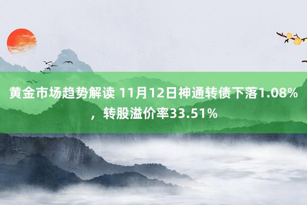 黄金市场趋势解读 11月12日神通转债下落1.08%，转股溢价率33.51%