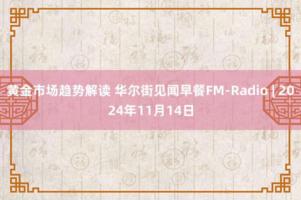 黄金市场趋势解读 华尔街见闻早餐FM-Radio | 2024年11月14日