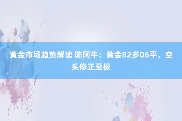 黄金市场趋势解读 陈阿牛：黄金82多06平，空头修正至极