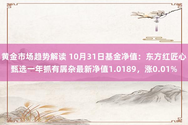 黄金市场趋势解读 10月31日基金净值：东方红匠心甄选一年抓有羼杂最新净值1.0189，涨0.01%