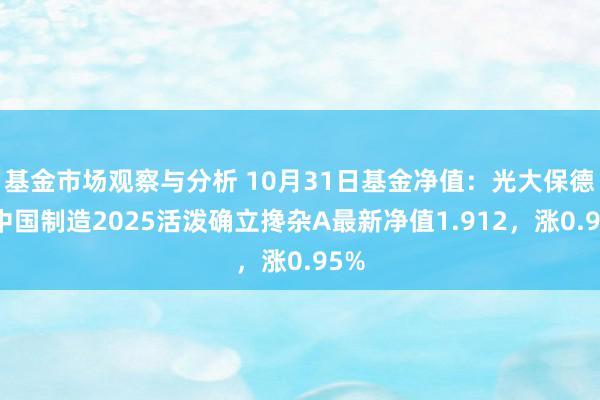 基金市场观察与分析 10月31日基金净值：光大保德信中国制造2025活泼确立搀杂A最新净值1.912，涨0.95%