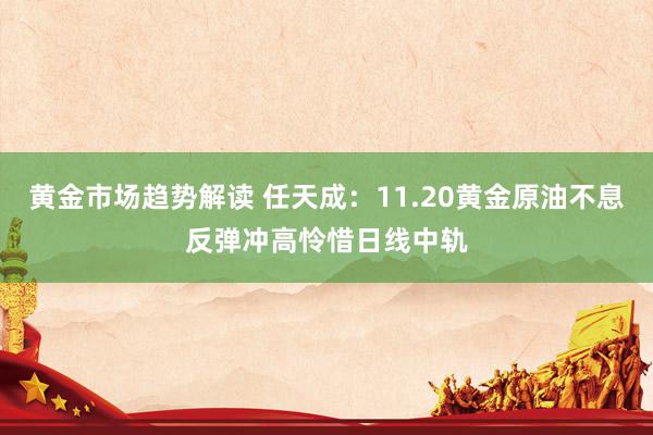 黄金市场趋势解读 任天成：11.20黄金原油不息反弹冲高怜惜日线中轨