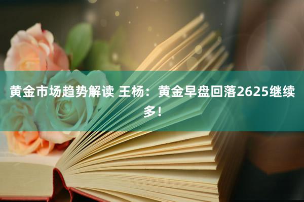 黄金市场趋势解读 王杨：黄金早盘回落2625继续多！