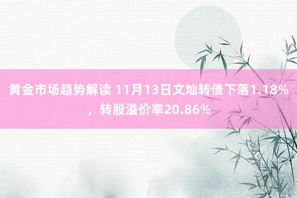 黄金市场趋势解读 11月13日文灿转债下落1.18%，转股溢价率20.86%