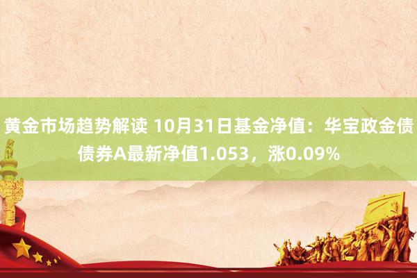 黄金市场趋势解读 10月31日基金净值：华宝政金债债券A最新净值1.053，涨0.09%