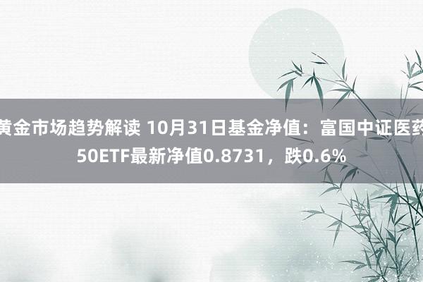 黄金市场趋势解读 10月31日基金净值：富国中证医药50ETF最新净值0.8731，跌0.6%