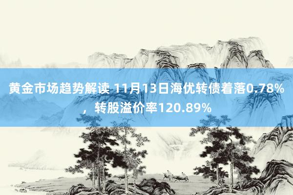 黄金市场趋势解读 11月13日海优转债着落0.78%，转股溢价率120.89%