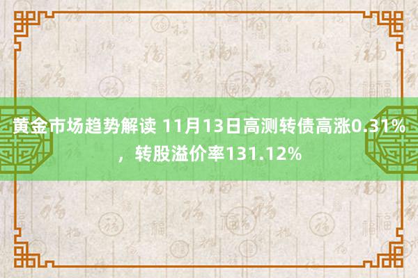 黄金市场趋势解读 11月13日高测转债高涨0.31%，转股溢价率131.12%