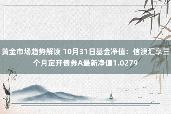 黄金市场趋势解读 10月31日基金净值：信澳汇享三个月定开债券A最新净值1.0279