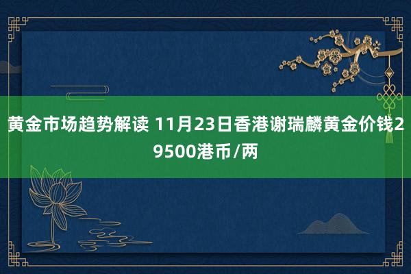 黄金市场趋势解读 11月23日香港谢瑞麟黄金价钱29500港币/两