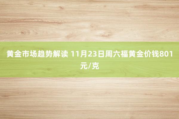 黄金市场趋势解读 11月23日周六福黄金价钱801元/克