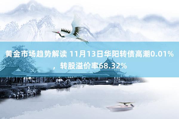 黄金市场趋势解读 11月13日华阳转债高潮0.01%，转股溢价率68.32%