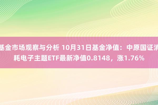 基金市场观察与分析 10月31日基金净值：中原国证消耗电子主题ETF最新净值0.8148，涨1.76%