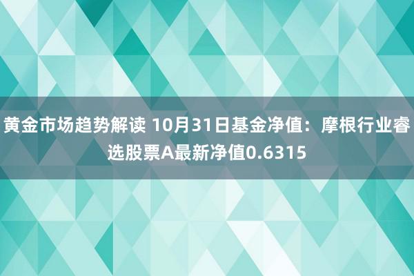 黄金市场趋势解读 10月31日基金净值：摩根行业睿选股票A最新净值0.6315