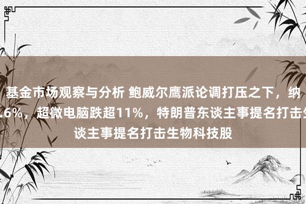 基金市场观察与分析 鲍威尔鹰派论调打压之下，纳指收跌超0.6%，超微电脑跌超11%，特朗普东谈主事提名打击生物科技股