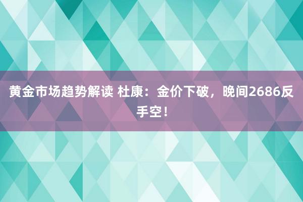 黄金市场趋势解读 杜康：金价下破，晚间2686反手空！