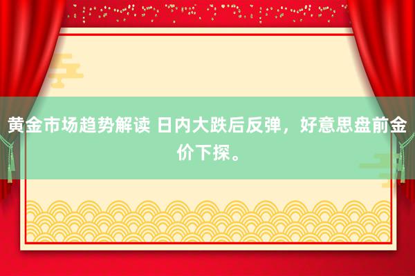 黄金市场趋势解读 日内大跌后反弹，好意思盘前金价下探。