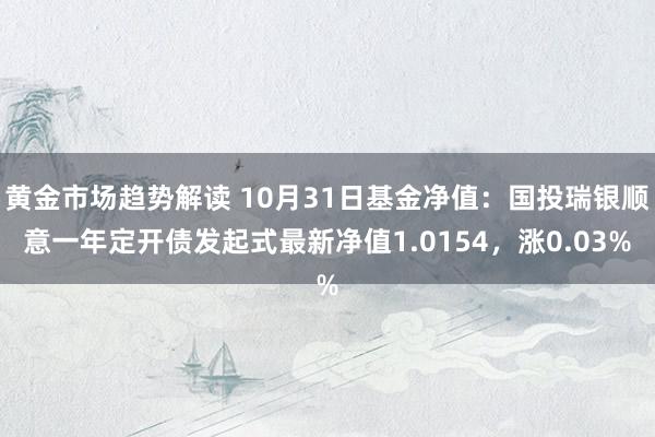 黄金市场趋势解读 10月31日基金净值：国投瑞银顺意一年定开债发起式最新净值1.0154，涨0.03%