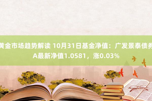 黄金市场趋势解读 10月31日基金净值：广发景泰债券A最新净值1.0581，涨0.03%