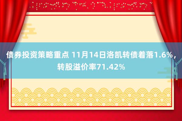 债券投资策略重点 11月14日洛凯转债着落1.6%，转股溢价率71.42%