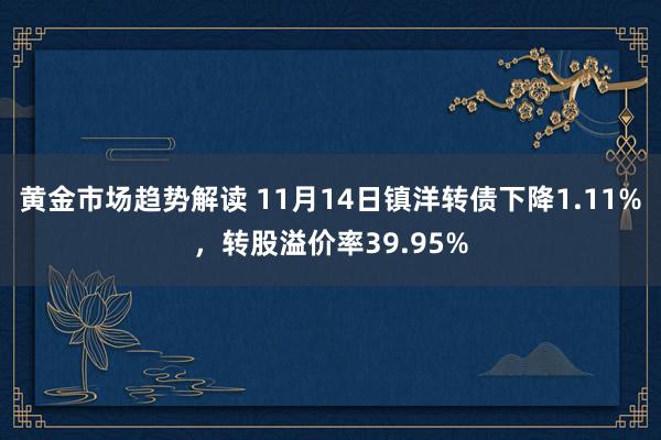 黄金市场趋势解读 11月14日镇洋转债下降1.11%，转股溢价率39.95%