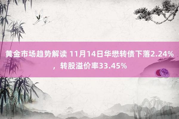 黄金市场趋势解读 11月14日华懋转债下落2.24%，转股溢价率33.45%