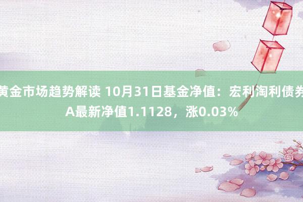 黄金市场趋势解读 10月31日基金净值：宏利淘利债券A最新净值1.1128，涨0.03%