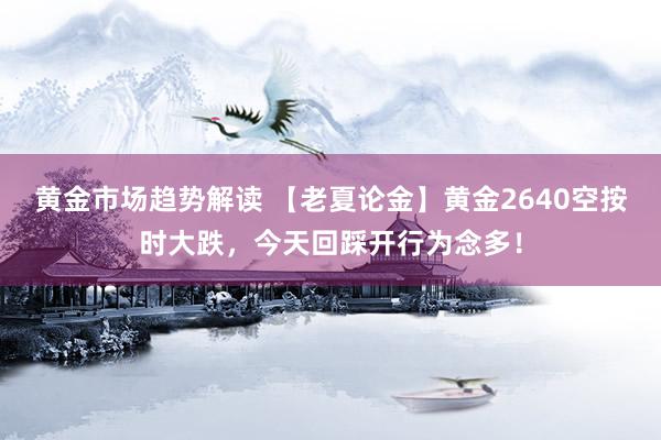 黄金市场趋势解读 【老夏论金】黄金2640空按时大跌，今天回踩开行为念多！