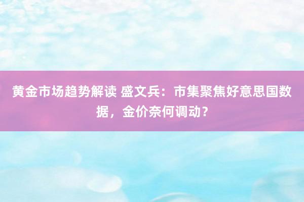 黄金市场趋势解读 盛文兵：市集聚焦好意思国数据，金价奈何调动？