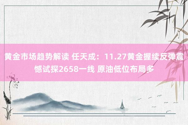 黄金市场趋势解读 任天成：11.27黄金握续反弹震憾试探2658一线 原油低位布局多