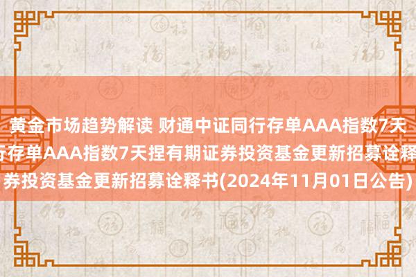 黄金市场趋势解读 财通中证同行存单AAA指数7天捏有期: 财通中证同行存单AAA指数7天捏有期证券投资基金更新招募诠释书(2024年11月01日公告)