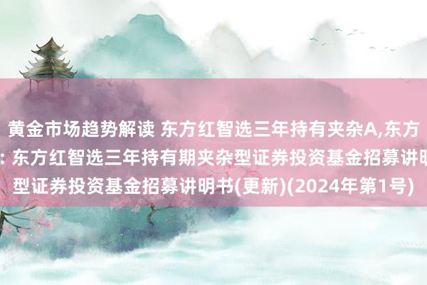 黄金市场趋势解读 东方红智选三年持有夹杂A,东方红智选三年持有夹杂C: 东方红智选三年持有期夹杂型证券投资基金招募讲明书(更新)(2024年第1号)