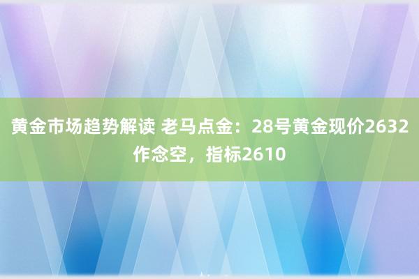 黄金市场趋势解读 老马点金：28号黄金现价2632作念空，指标2610