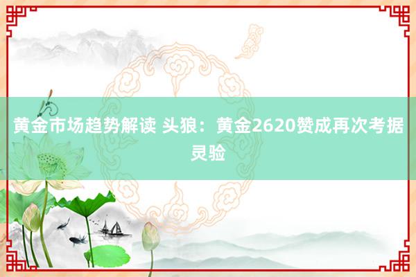 黄金市场趋势解读 头狼：黄金2620赞成再次考据灵验