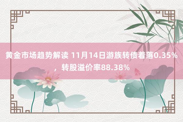 黄金市场趋势解读 11月14日游族转债着落0.35%，转股溢价率88.38%