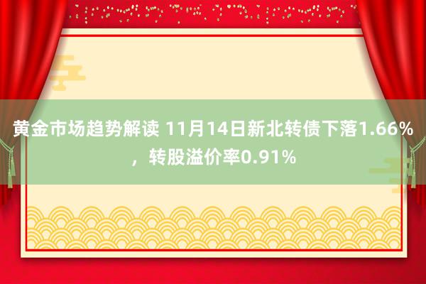 黄金市场趋势解读 11月14日新北转债下落1.66%，转股溢价率0.91%